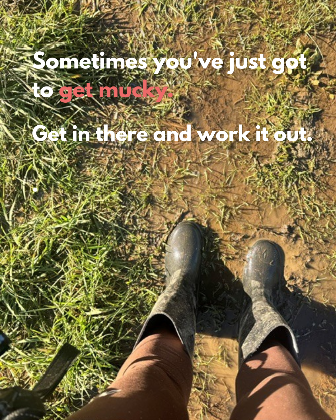 Sometimes You’ve Just Got to Get Mucky